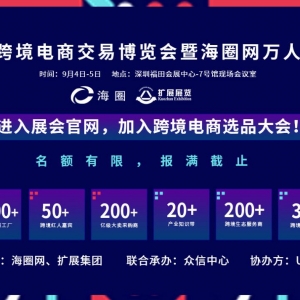9月4日ICBE深圳跨境电商万人选品大会即将开幕，亮点抢鲜看！